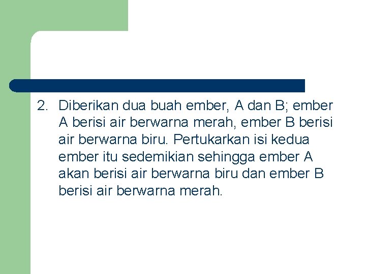 2. Diberikan dua buah ember, A dan B; ember A berisi air berwarna merah,