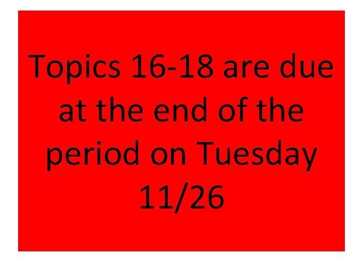 Topics 16 -18 are due at the end of the period on Tuesday 11/26