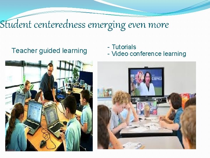 Student centeredness emerging even more Teacher guided learning - Tutorials - Video conference learning