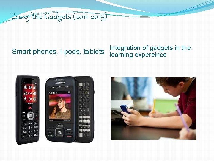 Era of the Gadgets (2011 -2015) Integration of gadgets in the Smart phones, i-pods,