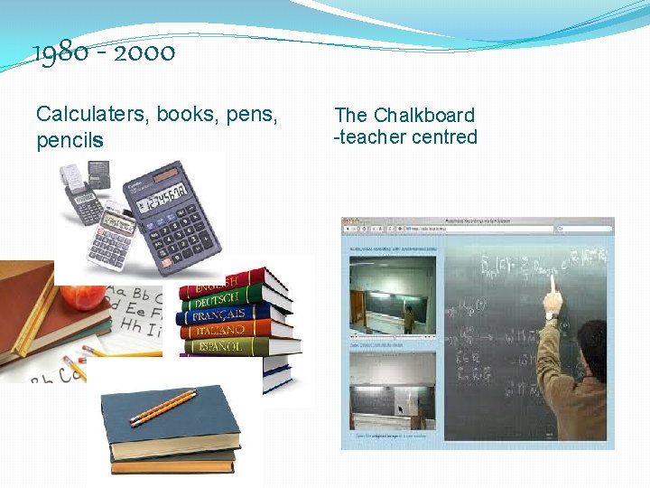 1980 - 2000 Calculaters, books, pencils The Chalkboard -teacher centred 
