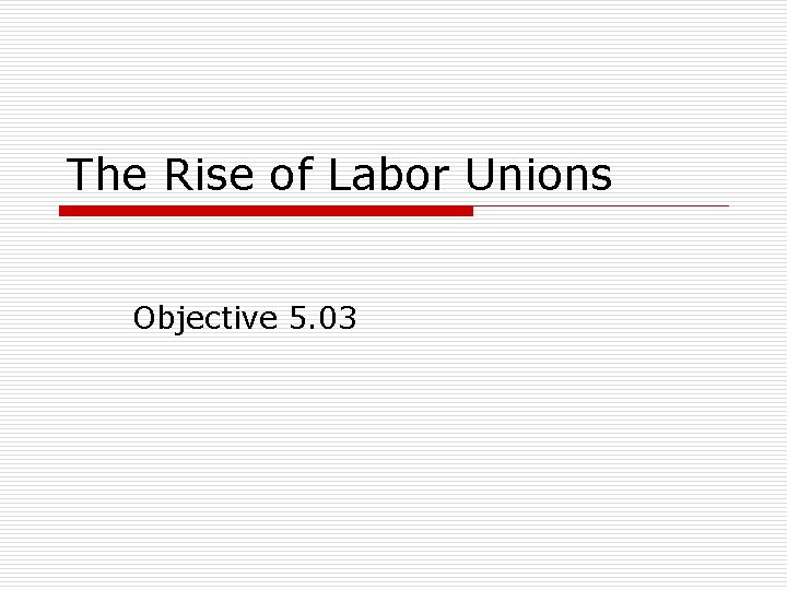The Rise of Labor Unions Objective 5. 03 