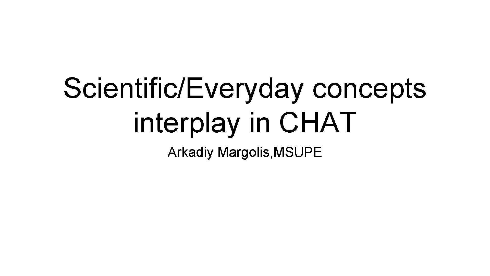 Scientific/Everyday concepts interplay in CHAT Arkadiy Margolis, MSUPE 