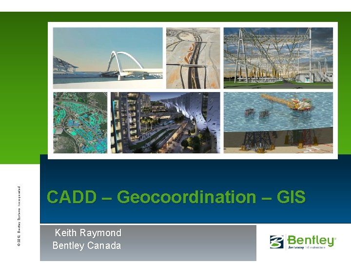 © 2012 Bentley Systems, Incorporated CADD – Geocoordination – GIS Keith Raymond Bentley Canada