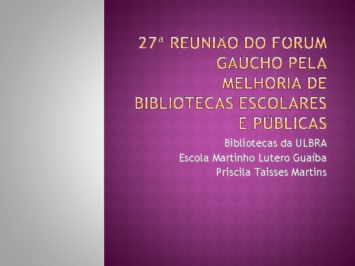 Bibliotecas da ULBRA Escola Martinho Lutero Guaíba Priscila Taisses Martins 