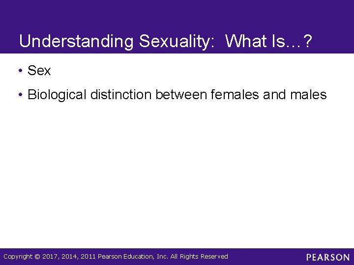 Understanding Sexuality: What Is…? • Sex • Biological distinction between females and males Copyright