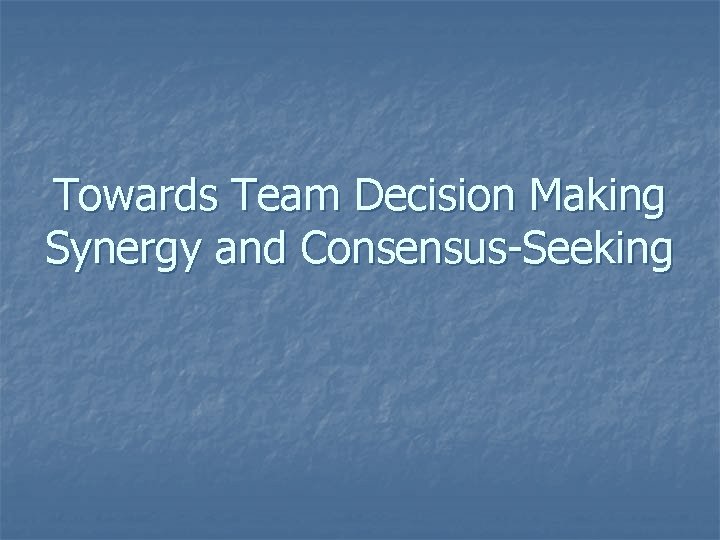 Towards Team Decision Making Synergy and Consensus-Seeking 