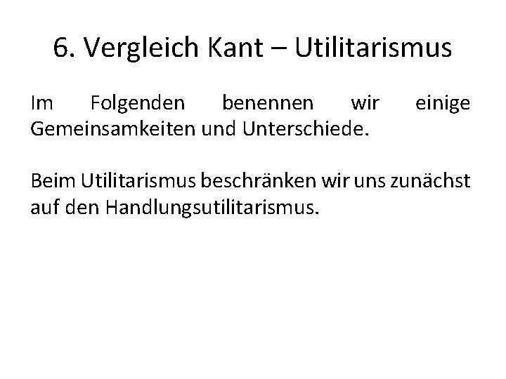6. Vergleich Kant – Utilitarismus Im Folgenden benennen wir Gemeinsamkeiten und Unterschiede. einige Beim