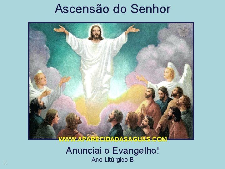 Ascensão do Senhor WWW. APARECIDADASAGUAS. COM Anunciai o Evangelho! Ano Litúrgico B 