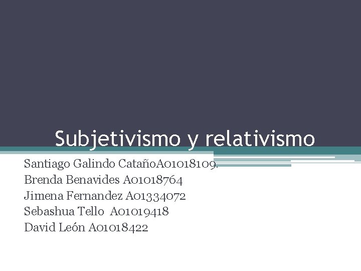 Subjetivismo y relativismo Santiago Galindo Cataño. A 01018109. Brenda Benavides A 01018764 Jimena Fernandez