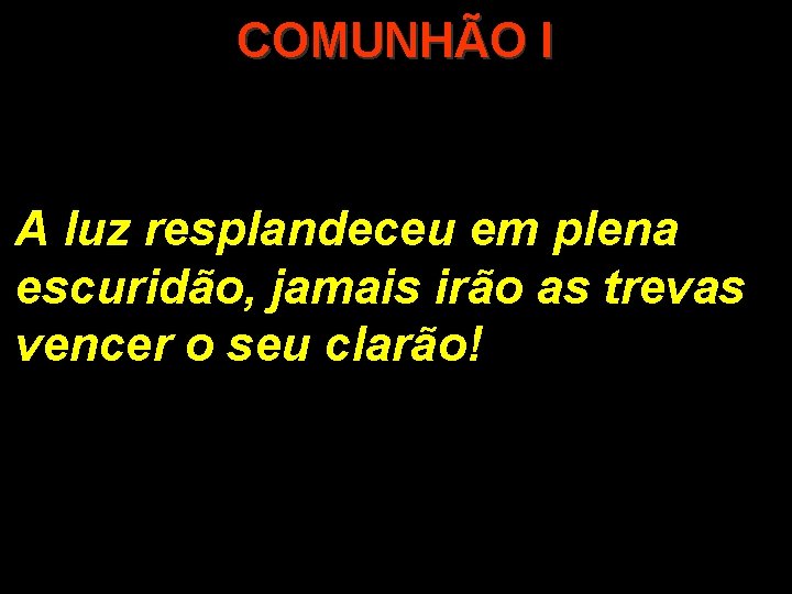 COMUNHÃO I A luz resplandeceu em plena escuridão, jamais irão as trevas vencer o COMUNHÃO I A luz resplandeceu em plena escuridão, jamais irão as trevas vencer o