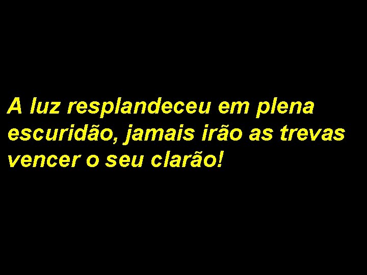 A luz resplandeceu em plena escuridão, jamais irão as trevas vencer o seu clarão!