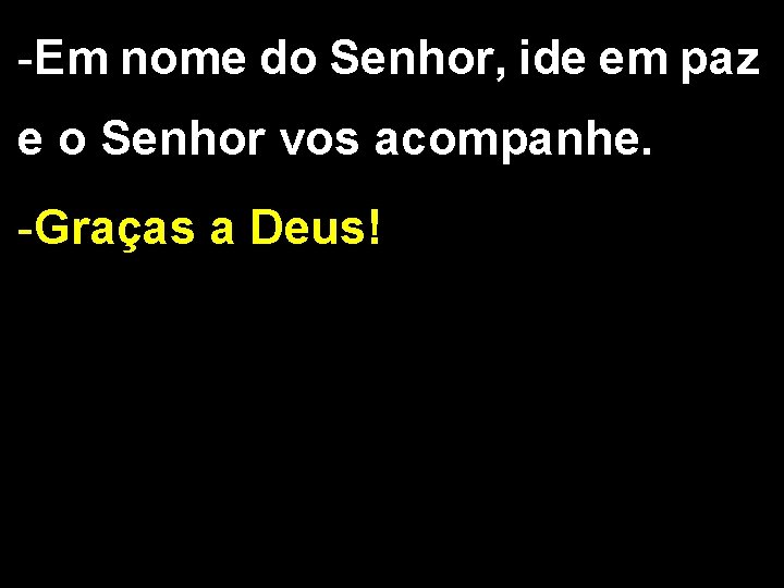 -Em nome do Senhor, ide em paz e o Senhor vos acompanhe. -Graças a -Em nome do Senhor, ide em paz e o Senhor vos acompanhe. -Graças a
