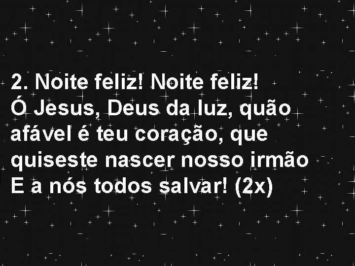 2. Noite feliz! Ó Jesus, Deus da luz, quão afável é teu coração, que