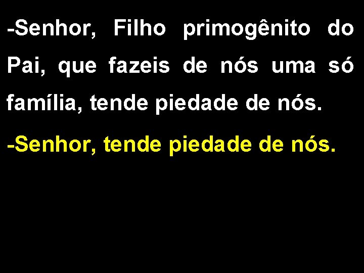 -Senhor, Filho primogênito do Pai, que fazeis de nós uma só família, tende piedade -Senhor, Filho primogênito do Pai, que fazeis de nós uma só família, tende piedade