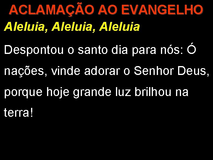 ACLAMAÇÃO AO EVANGELHO Aleluia, Aleluia Despontou o santo dia para nós: Ó nações, vinde