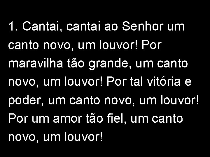 1. Cantai, cantai ao Senhor um canto novo, um louvor! Por maravilha tão grande,