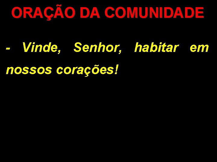 ORAÇÃO DA COMUNIDADE - Vinde, Senhor, habitar em nossos corações! 