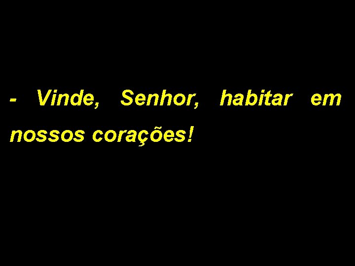 - Vinde, Senhor, habitar em nossos corações! 