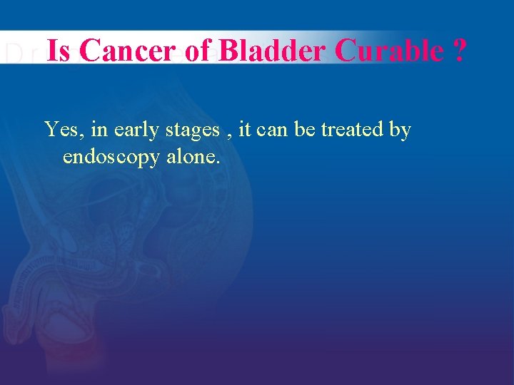 Is Cancer of Bladder Curable ? Yes, in early stages , it can be
