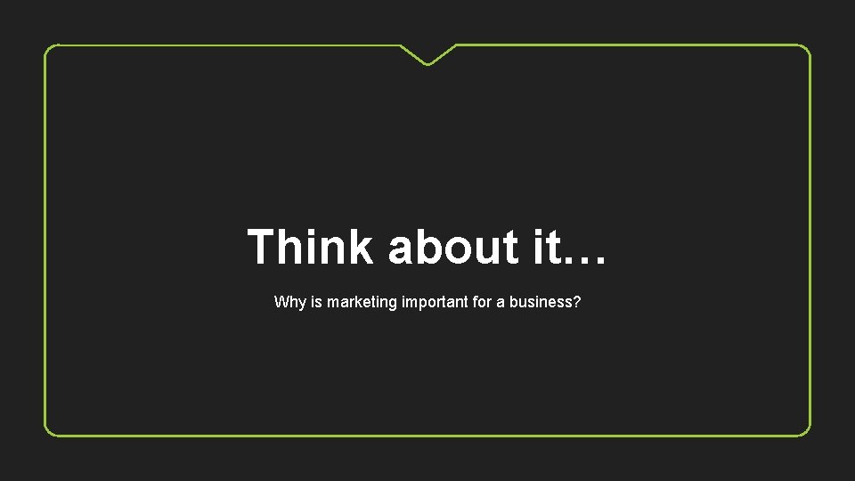 Think about it… Why is marketing important for a business? 