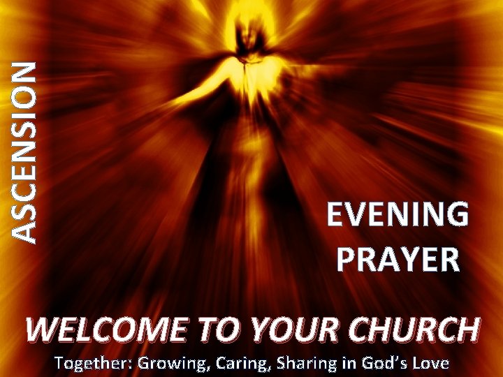 ASCENSION EVENING PRAYER WELCOME TO YOUR CHURCH Together: Growing, Caring, Sharing in God’s Love