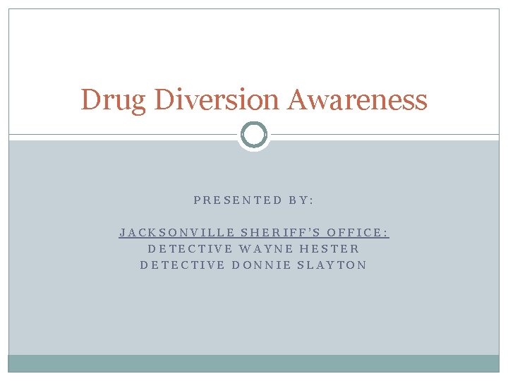 Drug Diversion Awareness PRESENTED BY: JACKSONVILLE SHERIFF’S OFFICE: DETECTIVE WAYNE HESTER DETECTIVE DONNIE SLAYTON