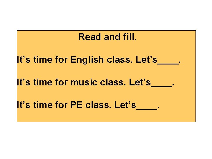 Read and fill. It’s time for English class. Let’s____. It’s time for music class. Read and fill. It’s time for English class. Let’s____. It’s time for music class.