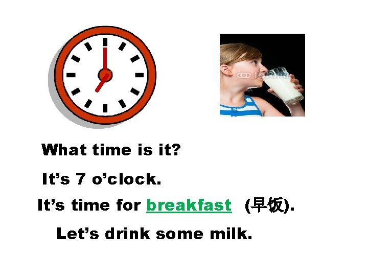 What time is it? It’s 7 o’clock. It’s time for breakfast (早饭). Let’s drink What time is it? It’s 7 o’clock. It’s time for breakfast (早饭). Let’s drink