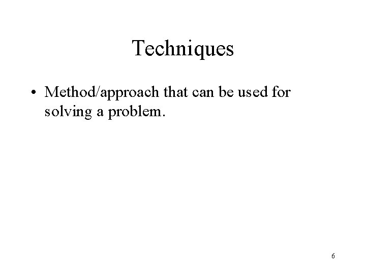 Techniques • Method/approach that can be used for solving a problem. 6 