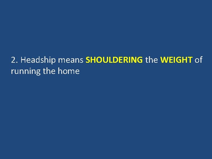 2. Headship means SHOULDERING the WEIGHT of running the home 