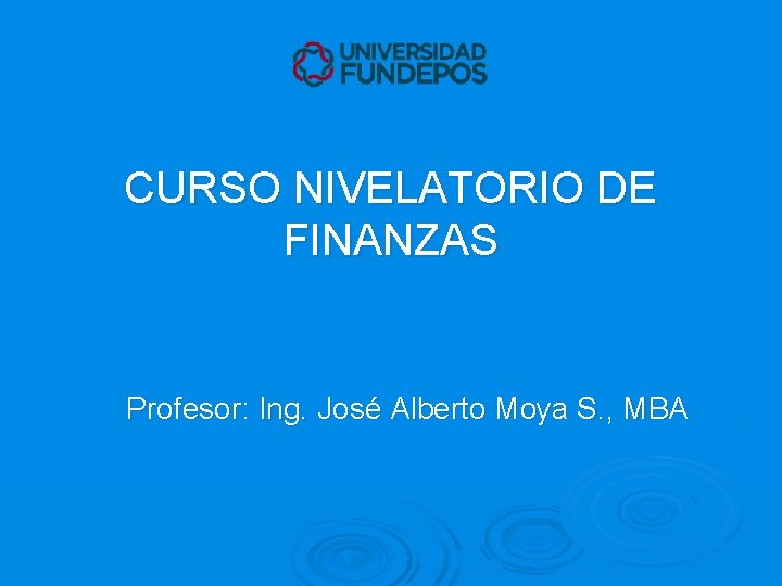 CURSO NIVELATORIO DE FINANZAS Profesor: Ing. José Alberto Moya S. , MBA 