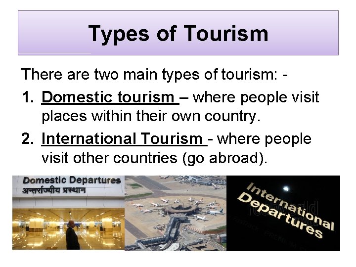 Types of Tourism There are two main types of tourism: 1. Domestic tourism –