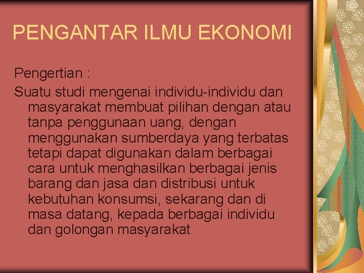 PENGANTAR ILMU EKONOMI Pengertian : Suatu studi mengenai individu-individu dan masyarakat membuat pilihan dengan