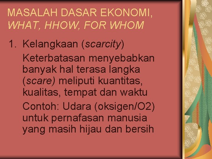 MASALAH DASAR EKONOMI, WHAT, HHOW, FOR WHOM 1. Kelangkaan (scarcity) Keterbatasan menyebabkan banyak hal