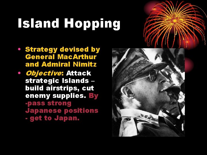 Island Hopping • Strategy devised by General Mac. Arthur and Admiral Nimitz • Objective: