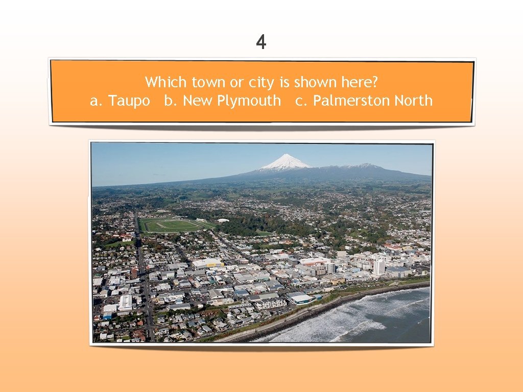 4 Which town or city is shown here? a. Taupo b. New Plymouth c.