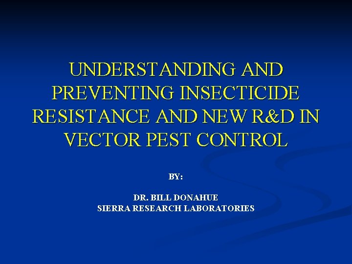 UNDERSTANDING AND PREVENTING INSECTICIDE RESISTANCE AND NEW R&D IN VECTOR PEST CONTROL BY: DR.