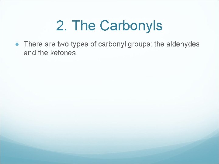 2. The Carbonyls There are two types of carbonyl groups: the aldehydes and the