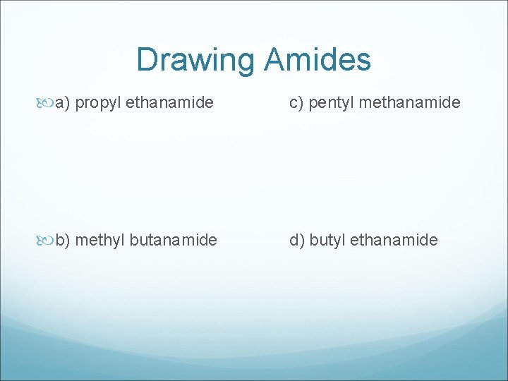Drawing Amides a) propyl ethanamide c) pentyl methanamide b) methyl butanamide d) butyl ethanamide