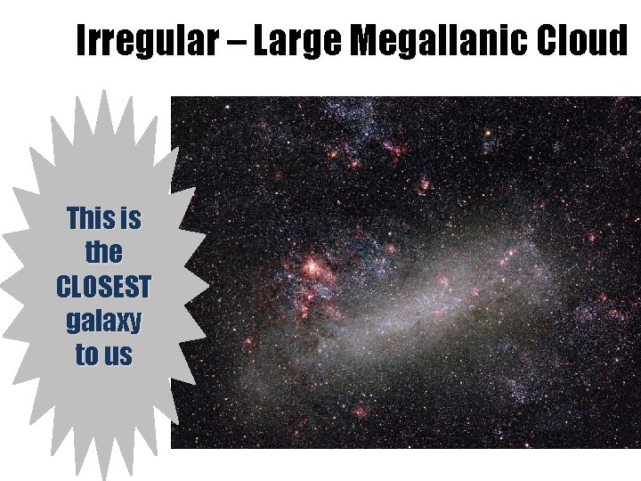 Irregular – Large Megallanic Cloud This is the CLOSEST galaxy to us 