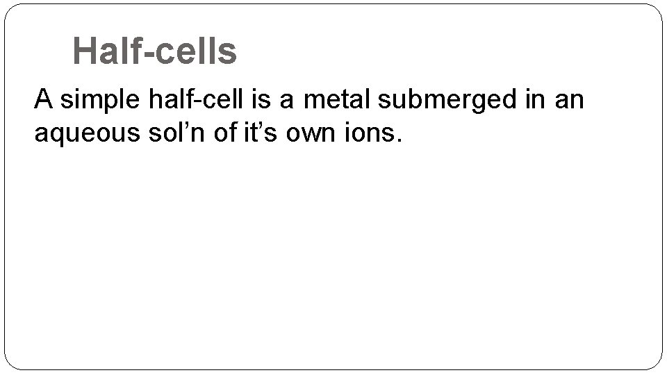 Half-cells A simple half-cell is a metal submerged in an aqueous sol’n of it’s