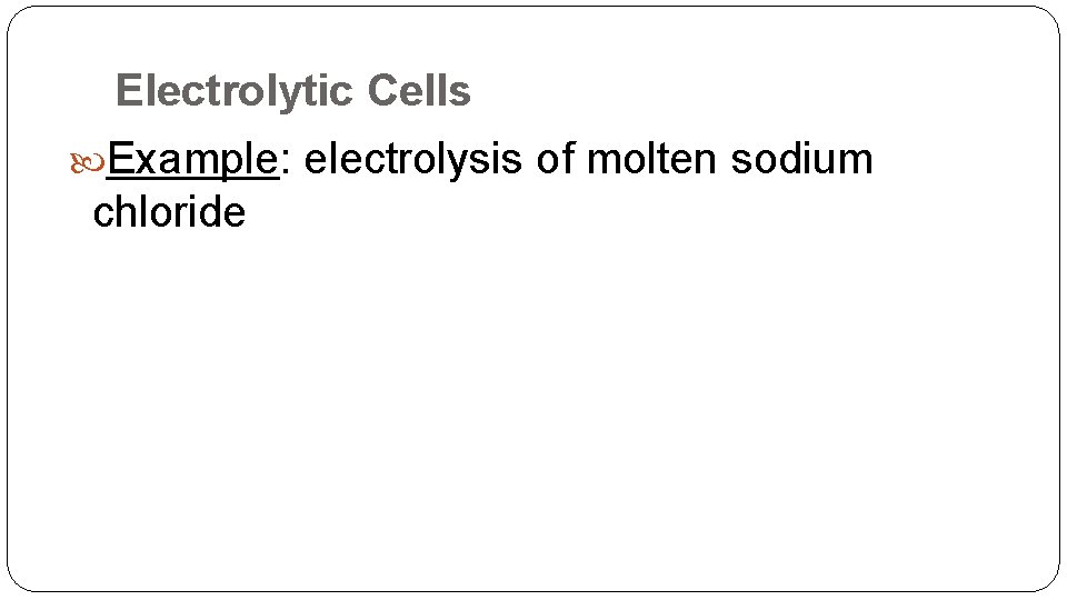 Electrolytic Cells Example: electrolysis of molten sodium chloride 