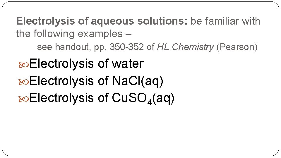 Electrolysis of aqueous solutions: be familiar with the following examples – see handout, pp.