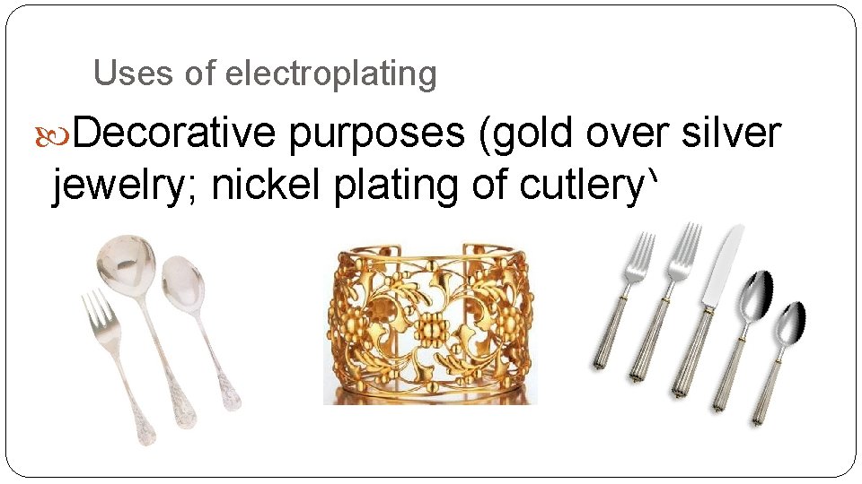 Uses of electroplating Decorative purposes (gold over silver jewelry; nickel plating of cutlery) 