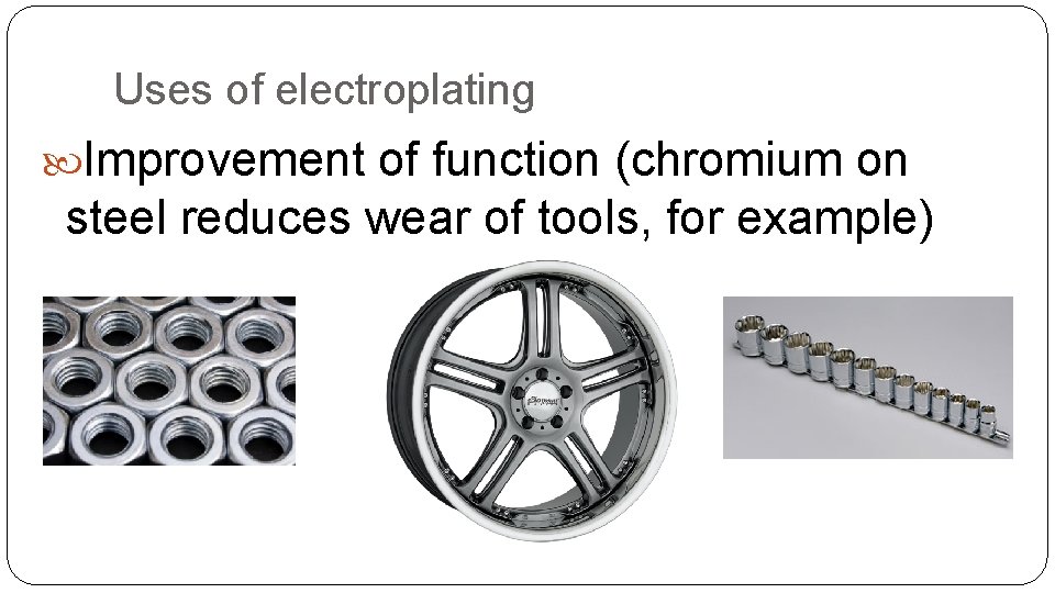 Uses of electroplating Improvement of function (chromium on steel reduces wear of tools, for