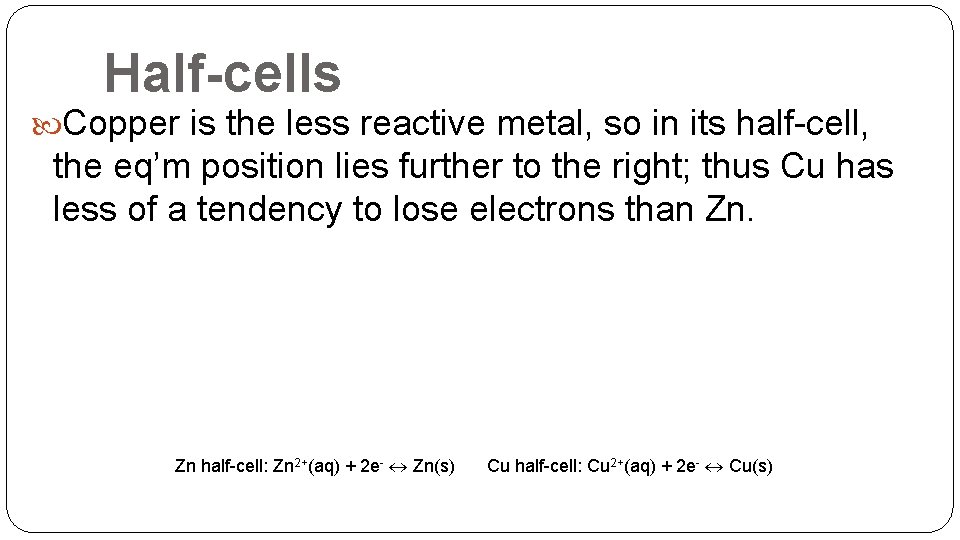 Half-cells Copper is the less reactive metal, so in its half-cell, the eq’m position