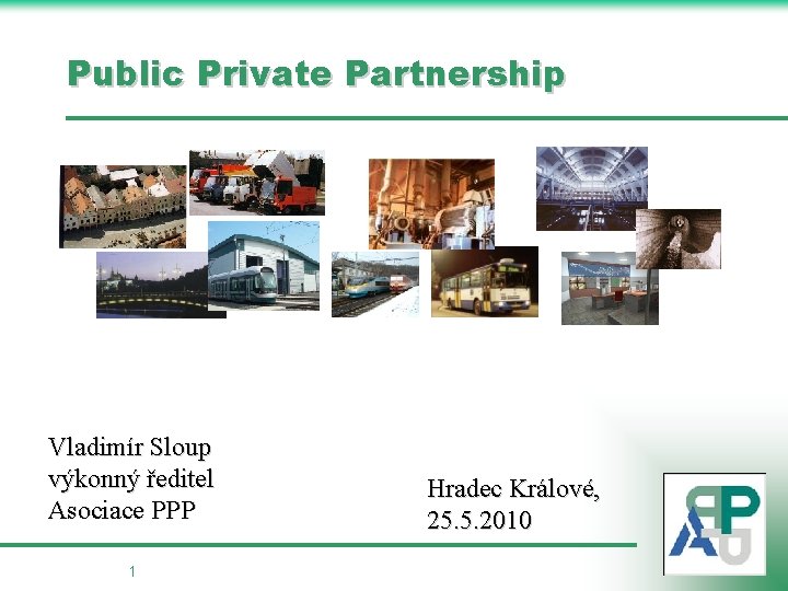 Public Private Partnership Vladimír Sloup výkonný ředitel Asociace PPP 1 Hradec Králové, 25. 5.