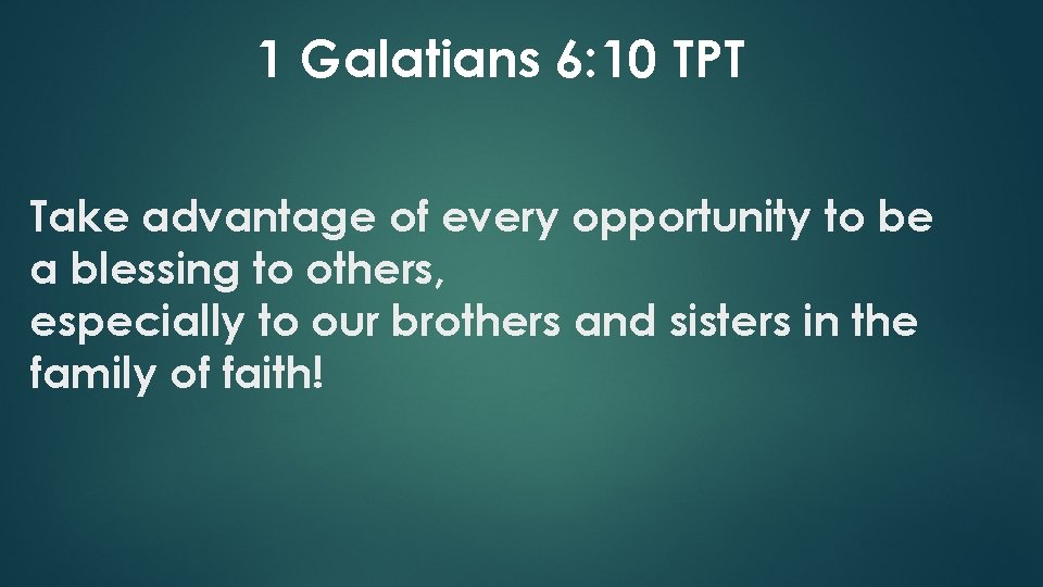 1 Galatians 6: 10 TPT Take advantage of every opportunity to be a blessing