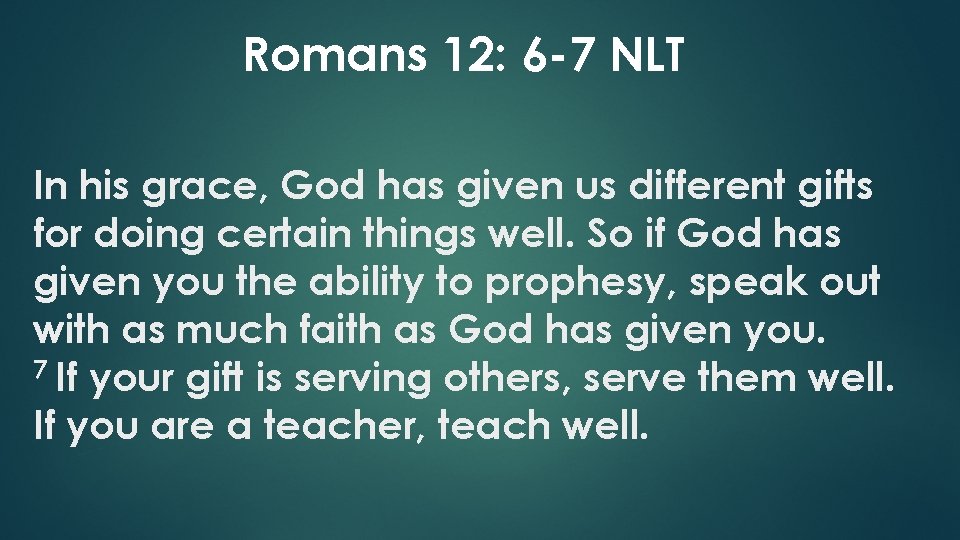 Romans 12: 6 -7 NLT In his grace, God has given us different gifts